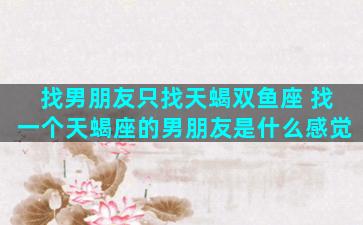 找男朋友只找天蝎双鱼座 找一个天蝎座的男朋友是什么感觉